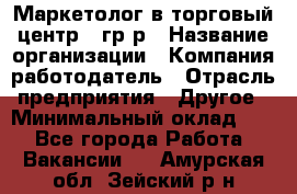 Маркетолог в торговый центр – гр/р › Название организации ­ Компания-работодатель › Отрасль предприятия ­ Другое › Минимальный оклад ­ 1 - Все города Работа » Вакансии   . Амурская обл.,Зейский р-н